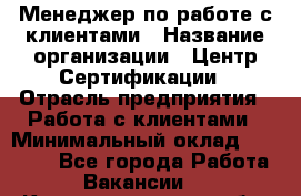 Менеджер по работе с клиентами › Название организации ­ Центр Сертификации › Отрасль предприятия ­ Работа с клиентами › Минимальный оклад ­ 20 000 - Все города Работа » Вакансии   . Калининградская обл.,Приморск г.